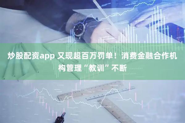 炒股配资app 又现超百万罚单！消费金融合作机构管理“教训”不断