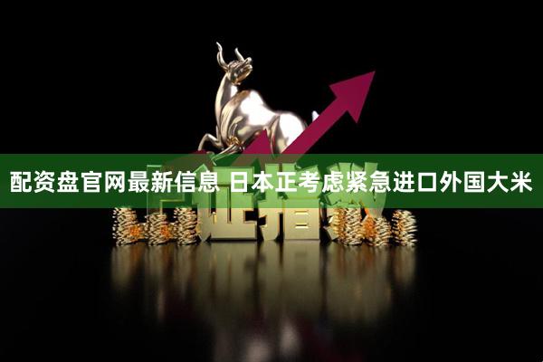 配资盘官网最新信息 日本正考虑紧急进口外国大米