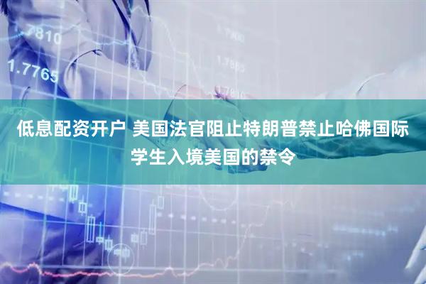 低息配资开户 美国法官阻止特朗普禁止哈佛国际学生入境美国的禁令