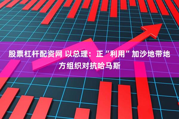 股票杠杆配资网 以总理：正“利用”加沙地带地方组织对抗哈马斯