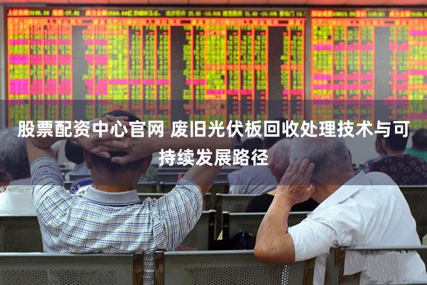 股票配资中心官网 废旧光伏板回收处理技术与可持续发展路径