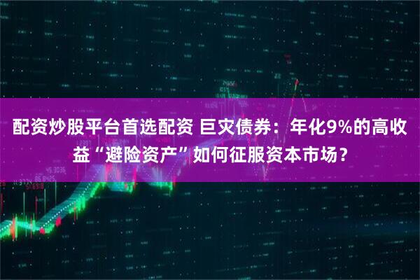 配资炒股平台首选配资 巨灾债券：年化9%的高收益“避险资产”如何征服资本市场？