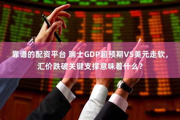 靠谱的配资平台 瑞士GDP超预期VS美元走软，汇价跌破关键支撑意味着什么？