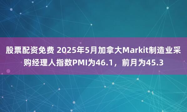 股票配资免费 2025年5月加拿大Markit制造业采购经理人指数PMI为46.1，前月为45.3