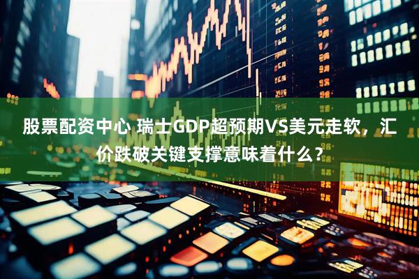 股票配资中心 瑞士GDP超预期VS美元走软，汇价跌破关键支撑意味着什么？