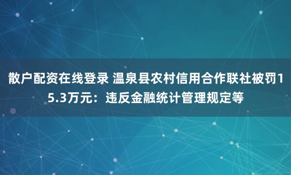 散户配资在线登录 温泉县农村信用合作联社被罚15.3万元：违反金融统计管理规定等