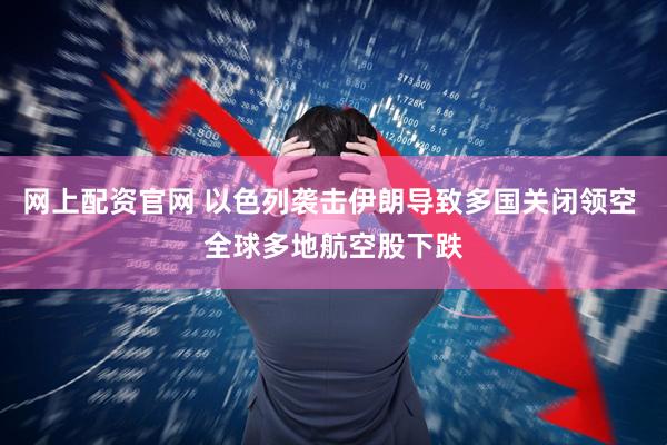 网上配资官网 以色列袭击伊朗导致多国关闭领空 全球多地航空股下跌