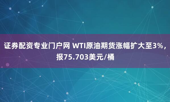 证券配资专业门户网 WTI原油期货涨幅扩大至3%，报75.703美元/桶
