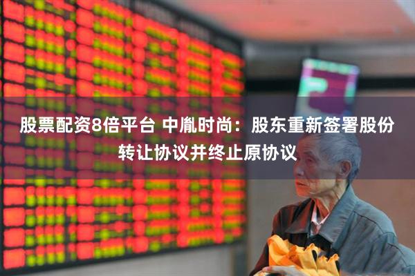 股票配资8倍平台 中胤时尚：股东重新签署股份转让协议并终止原协议