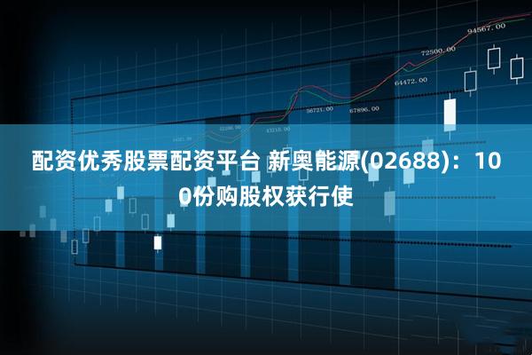配资优秀股票配资平台 新奥能源(02688)：100份购股权获行使