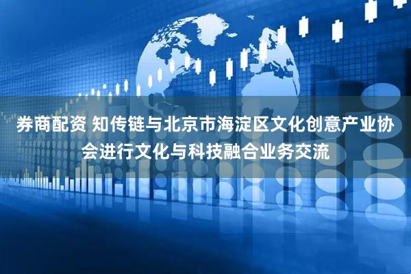 券商配资 知传链与北京市海淀区文化创意产业协会进行文化与科技融合业务交流