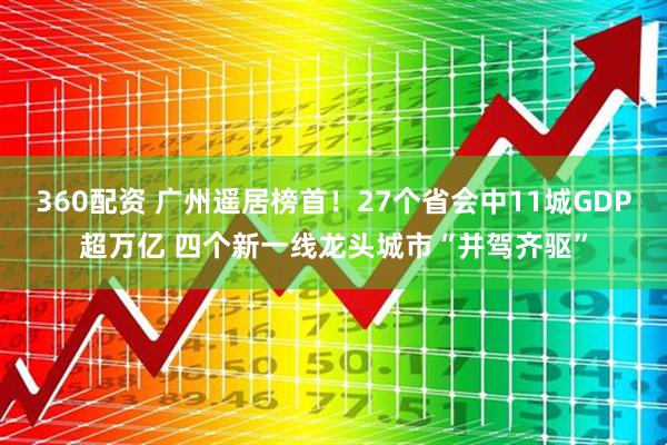 360配资 广州遥居榜首！27个省会中11城GDP超万亿 四个新一线龙头城市“并驾齐驱”