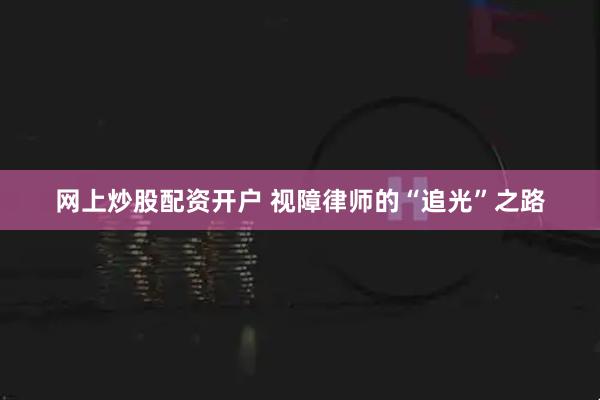 网上炒股配资开户 视障律师的“追光”之路