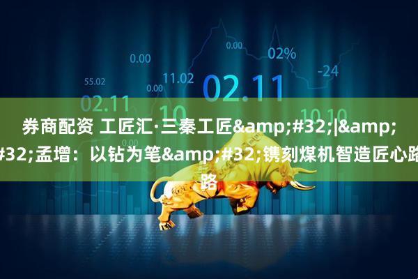 券商配资 工匠汇·三秦工匠&#32;|&#32;孟增：以钻为笔&#32;镌刻煤机智造匠心路