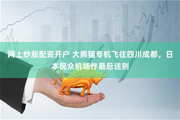 网上炒股配资开户 大熊猫专机飞往四川成都，日本民众机场作最后送别