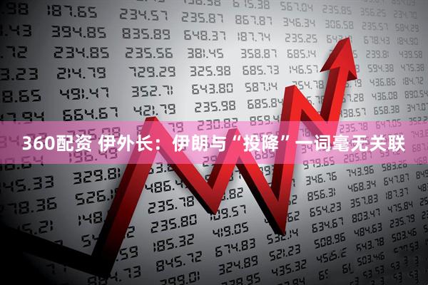 360配资 伊外长：伊朗与“投降”一词毫无关联