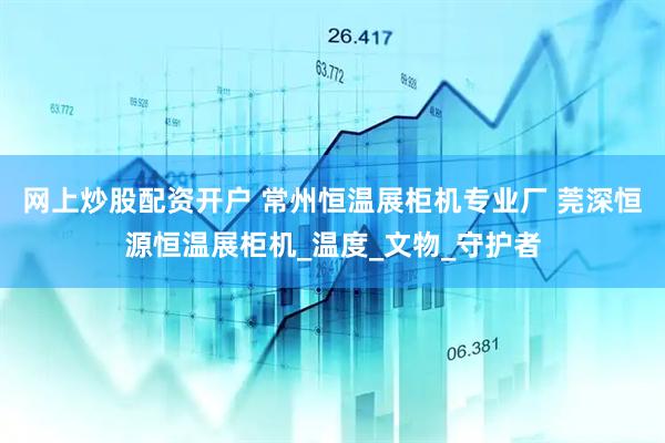 网上炒股配资开户 常州恒温展柜机专业厂 莞深恒源恒温展柜机_温度_文物_守护者