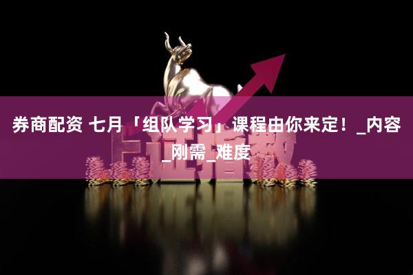 券商配资 七月「组队学习」课程由你来定！_内容_刚需_难度