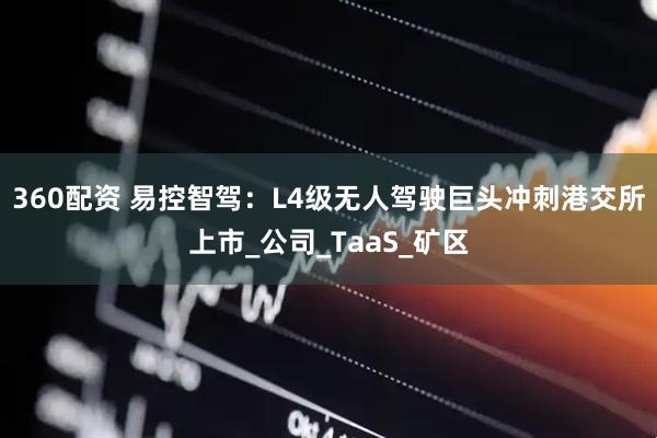 360配资 易控智驾：L4级无人驾驶巨头冲刺港交所上市_公司_TaaS_矿区