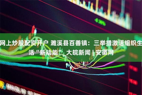 网上炒股配资开户 濉溪县百善镇：三举措激活组织生活“新动能”_大皖新闻 | 安徽网