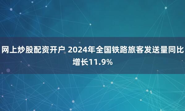 网上炒股配资开户 2024年全国铁路旅客发送量同比增长11.9%