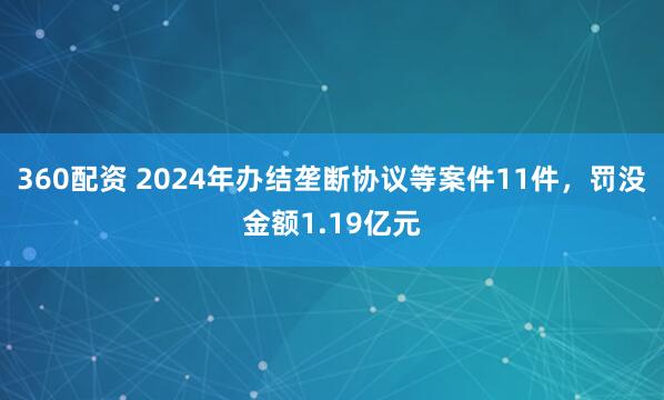 360配资 2024年办结垄断协议等案件11件，罚没金额1.19亿元