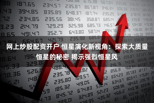 网上炒股配资开户 恒星演化新视角：探索大质量恒星的秘密 揭示强烈恒星风
