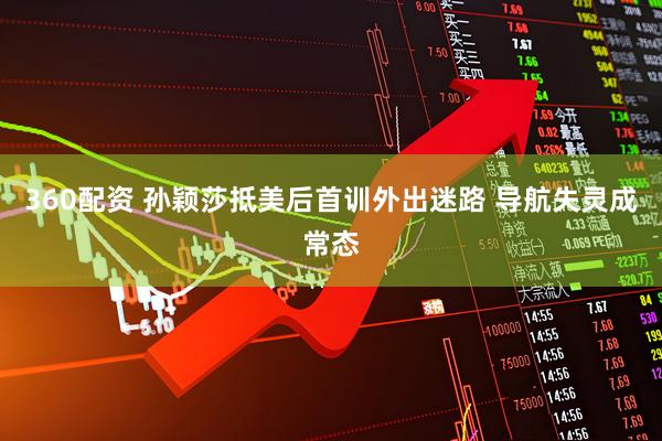 360配资 孙颖莎抵美后首训外出迷路 导航失灵成常态