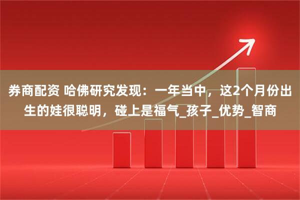 券商配资 哈佛研究发现：一年当中，这2个月份出生的娃很聪明，碰上是福气_孩子_优势_智商
