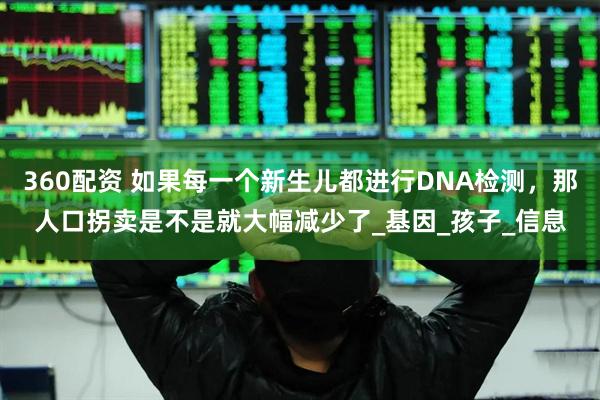 360配资 如果每一个新生儿都进行DNA检测，那人口拐卖是不是就大幅减少了_基因_孩子_信息