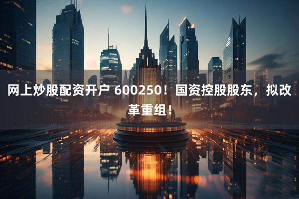 网上炒股配资开户 600250！国资控股股东，拟改革重组！