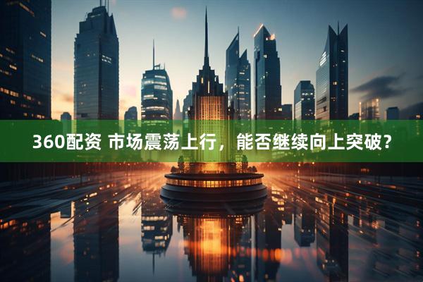 360配资 市场震荡上行，能否继续向上突破？
