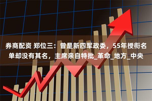 券商配资 郑位三：曾是新四军政委，55年授衔名单却没有其名，主席亲自特批_革命_地方_中央