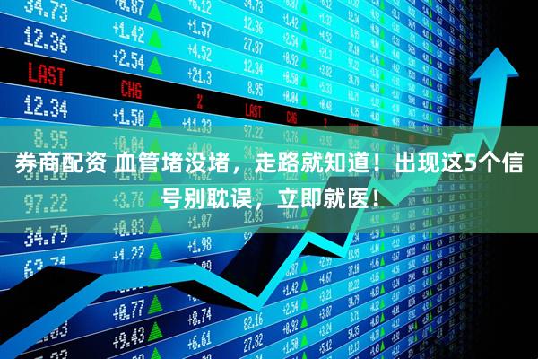 券商配资 血管堵没堵，走路就知道！出现这5个信号别耽误，立即就医！