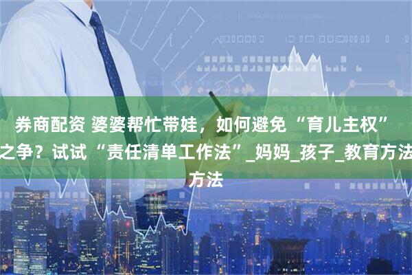 券商配资 婆婆帮忙带娃，如何避免 “育儿主权” 之争？试试 “责任清单工作法”_妈妈_孩子_教育方法