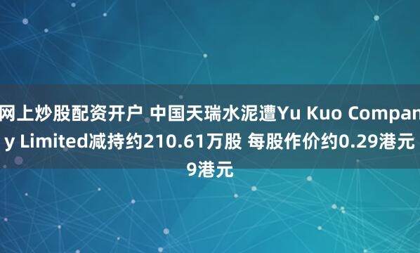 网上炒股配资开户 中国天瑞水泥遭Yu Kuo Company Limited减持约210.61万股 每股作价约0.29港元