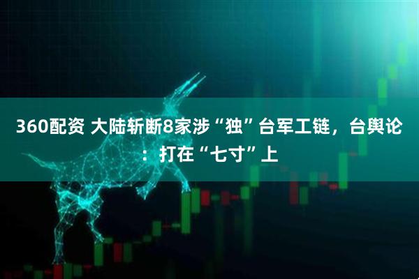 360配资 大陆斩断8家涉“独”台军工链，台舆论：打在“七寸”上