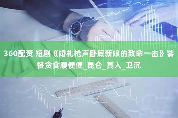 360配资 短剧《婚礼枪声卧底新娘的致命一击》饕餮贪食腹便便_昆仑_真人_卫沉
