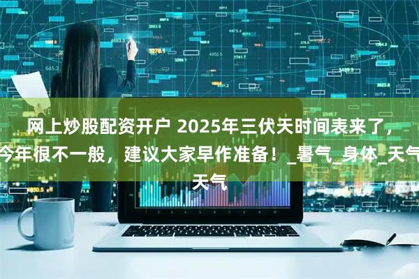 网上炒股配资开户 2025年三伏天时间表来了，今年很不一般，建议大家早作准备！_暑气_身体_天气