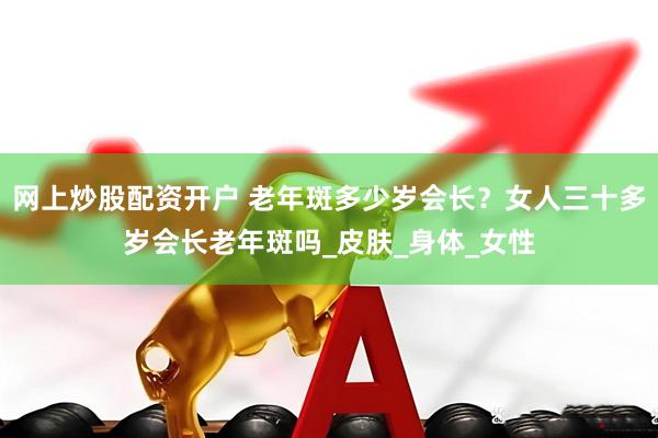 网上炒股配资开户 老年斑多少岁会长？女人三十多岁会长老年斑吗_皮肤_身体_女性