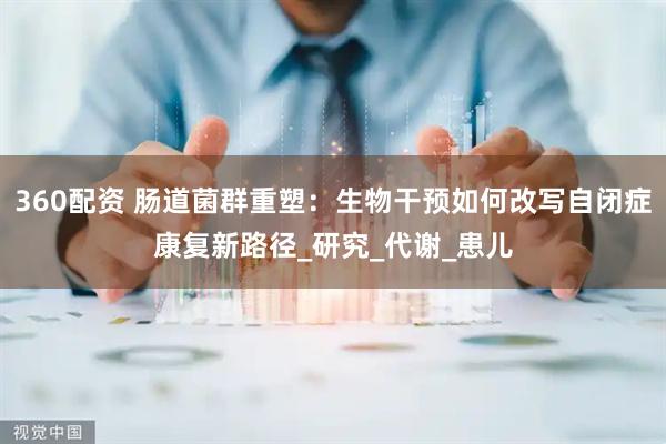 360配资 肠道菌群重塑：生物干预如何改写自闭症康复新路径_研究_代谢_患儿