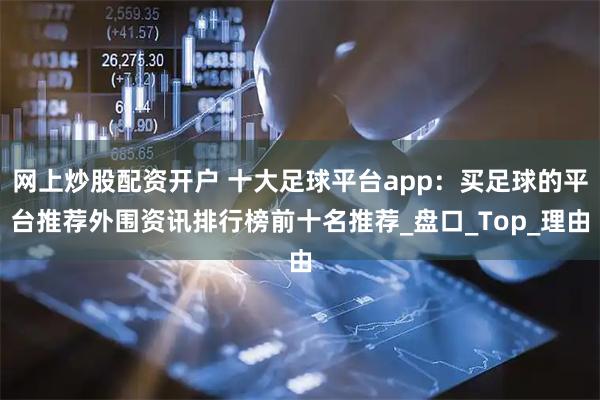 网上炒股配资开户 十大足球平台app：买足球的平台推荐外围资讯排行榜前十名推荐_盘口_Top_理由