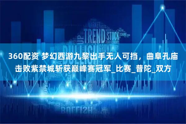 360配资 梦幻西游九黎出手无人可挡，曲阜孔庙击败紫禁城斩获巅峰赛冠军_比赛_普陀_双方