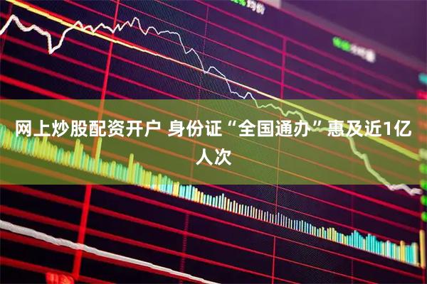 网上炒股配资开户 身份证“全国通办”惠及近1亿人次