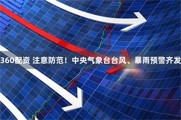 360配资 注意防范！中央气象台台风、暴雨预警齐发