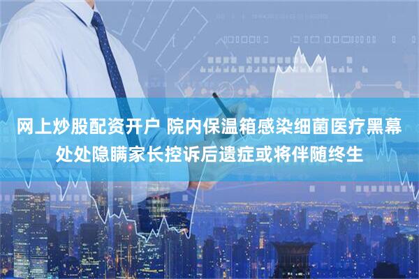 网上炒股配资开户 院内保温箱感染细菌医疗黑幕处处隐瞒家长控诉后遗症或将伴随终生