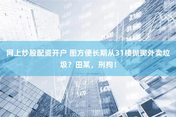 网上炒股配资开户 图方便长期从31楼抛掷外卖垃圾？田某，刑拘！