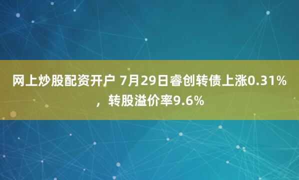 网上炒股配资开户 7月29日睿创转债上涨0.31%，转股溢价率9.6%