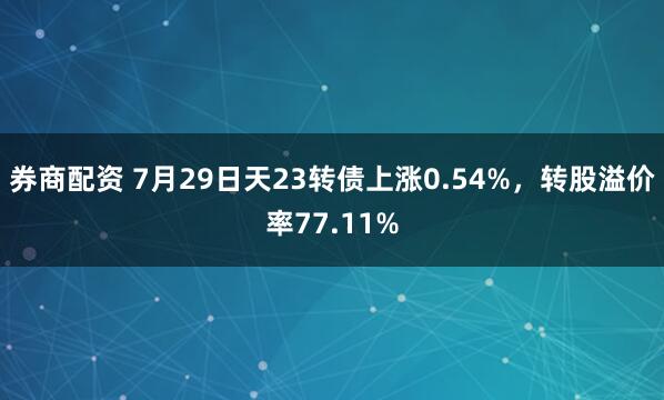 券商配资 7月29日天23转债上涨0.54%，转股溢价率77.11%