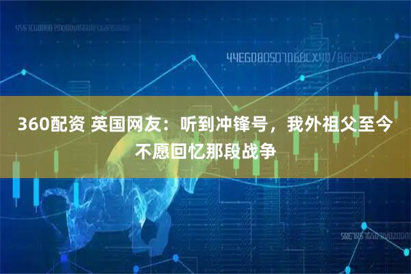 360配资 英国网友：听到冲锋号，我外祖父至今不愿回忆那段战争